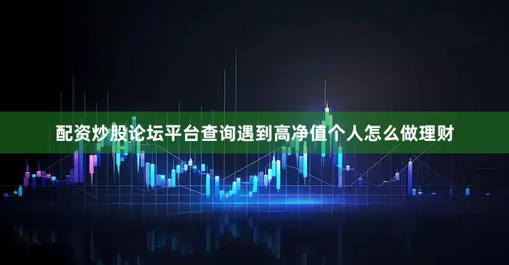 配资炒股论坛平台查询遇到高净值个人怎么做理财