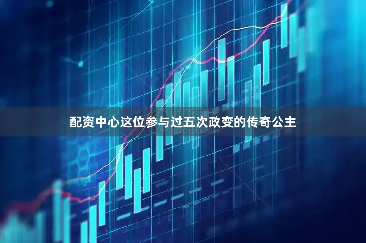 配资中心这位参与过五次政变的传奇公主