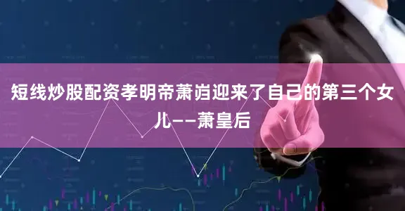 短线炒股配资孝明帝萧岿迎来了自己的第三个女儿——萧皇后