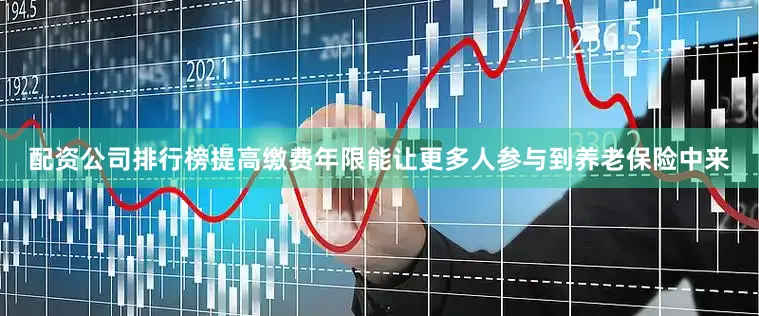 配资公司排行榜提高缴费年限能让更多人参与到养老保险中来