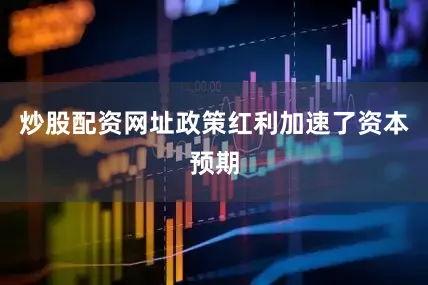 炒股配资网址政策红利加速了资本预期