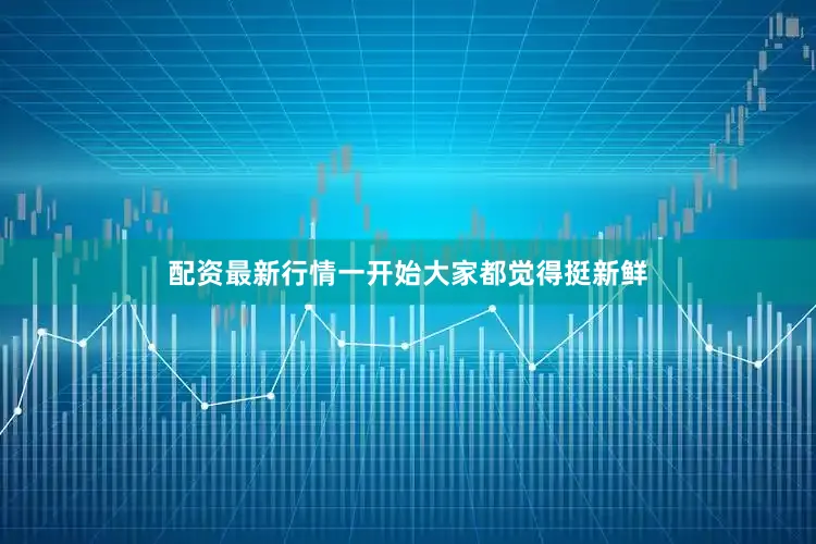配资最新行情一开始大家都觉得挺新鲜