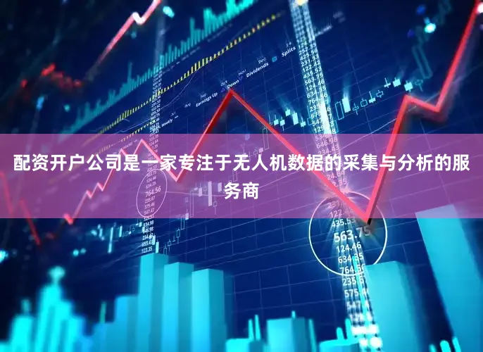 配资开户公司是一家专注于无人机数据的采集与分析的服务商