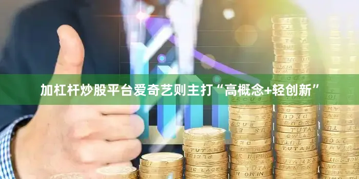加杠杆炒股平台爱奇艺则主打“高概念+轻创新”