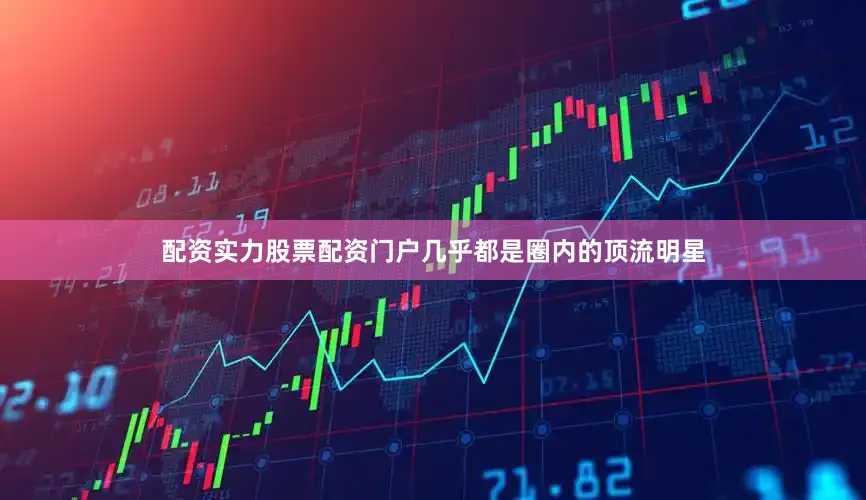 配资实力股票配资门户几乎都是圈内的顶流明星