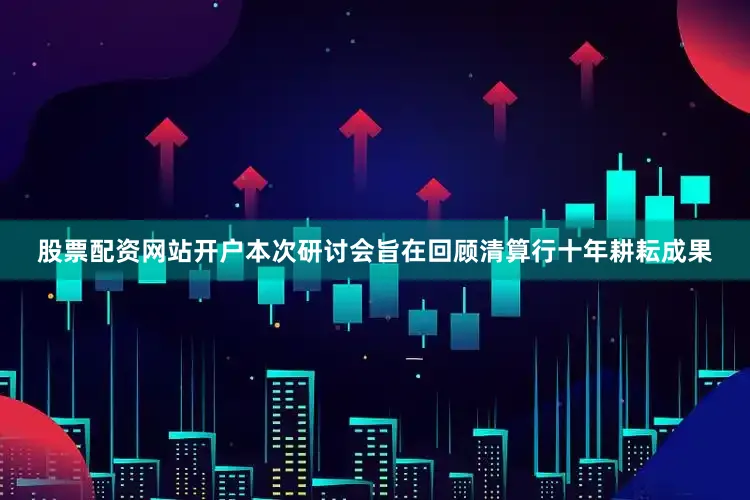 股票配资网站开户本次研讨会旨在回顾清算行十年耕耘成果
