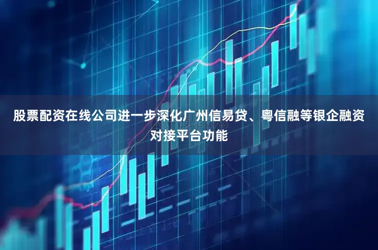 股票配资在线公司进一步深化广州信易贷、粤信融等银企融资对接平台功能