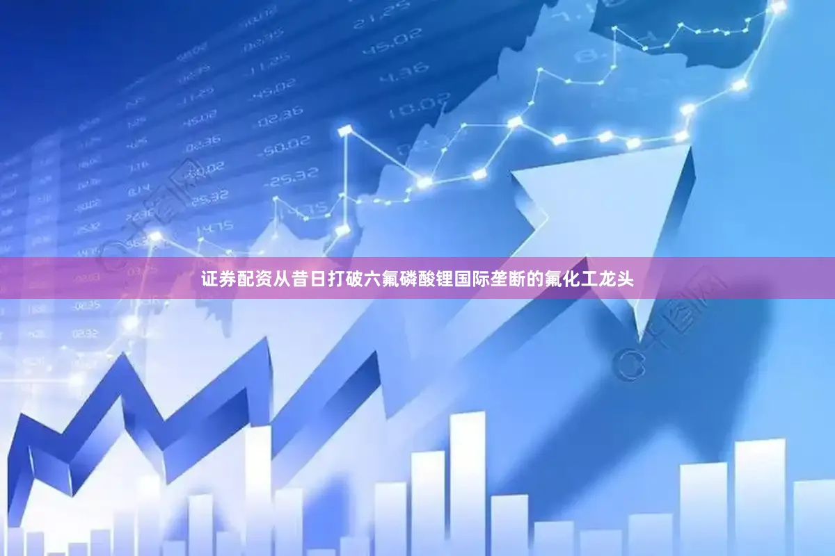证券配资从昔日打破六氟磷酸锂国际垄断的氟化工龙头