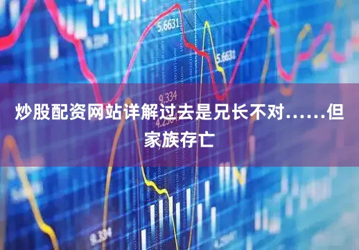 炒股配资网站详解过去是兄长不对……但家族存亡