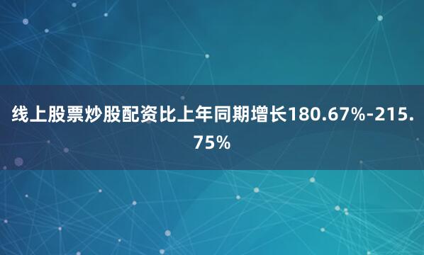 线上股票炒股配资比上年同期增长180.67%-215.75%