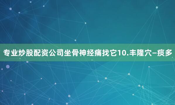 专业炒股配资公司坐骨神经痛找它10.丰隆穴—痰多