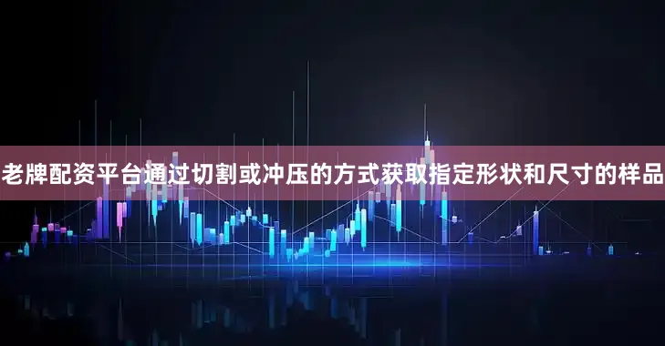 老牌配资平台通过切割或冲压的方式获取指定形状和尺寸的样品