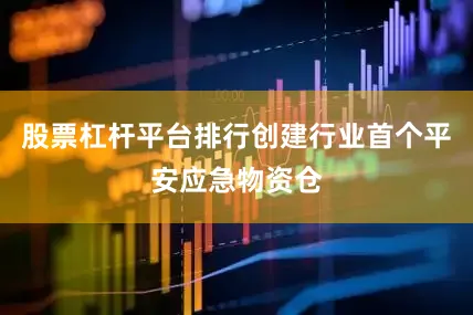 股票杠杆平台排行创建行业首个平安应急物资仓