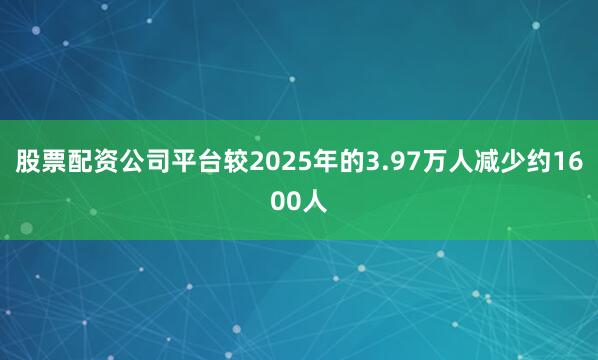 股票配资公司平台较2025年的3.97万人减少约1600人