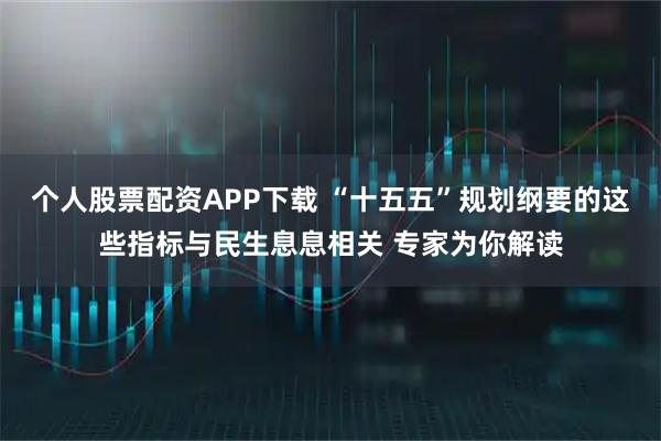 个人股票配资APP下载 “十五五”规划纲要的这些指标与民生息息相关 专家为你解读