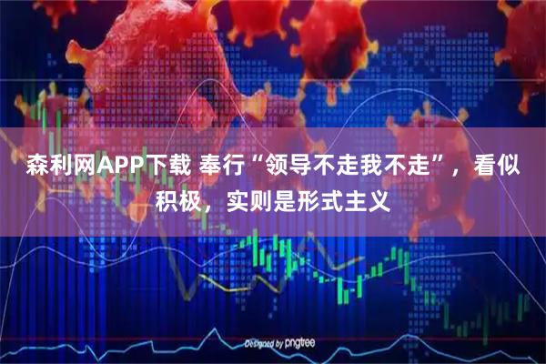 森利网APP下载 奉行“领导不走我不走”，看似积极，实则是形式主义