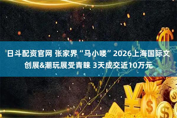 日斗配资官网 张家界“马小喽”2026上海国际文创展&潮玩展受青睐 3天成交近10万元