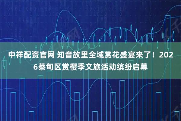 中祥配资官网 知音故里全域赏花盛宴来了！2026蔡甸区赏樱季文旅活动缤纷启幕