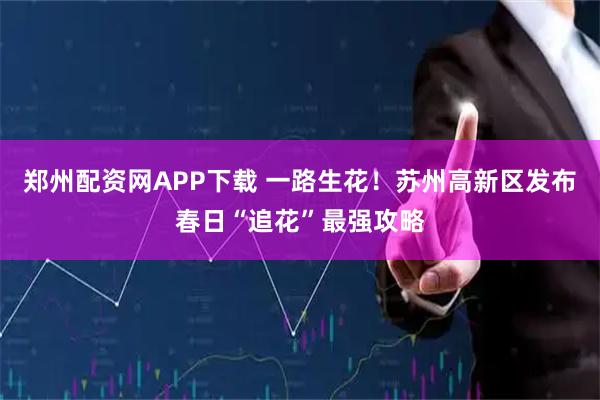 郑州配资网APP下载 一路生花！苏州高新区发布春日“追花”最强攻略