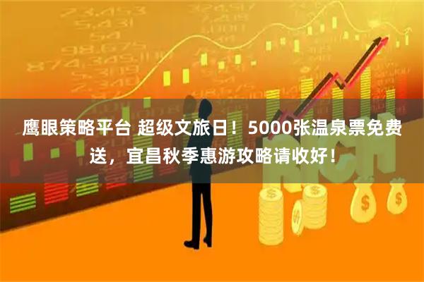 鹰眼策略平台 超级文旅日！5000张温泉票免费送，宜昌秋季惠游攻略请收好！