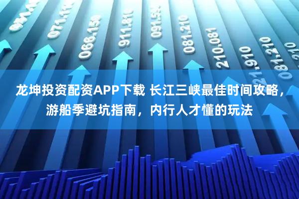 龙坤投资配资APP下载 长江三峡最佳时间攻略，游船季避坑指南，内行人才懂的玩法