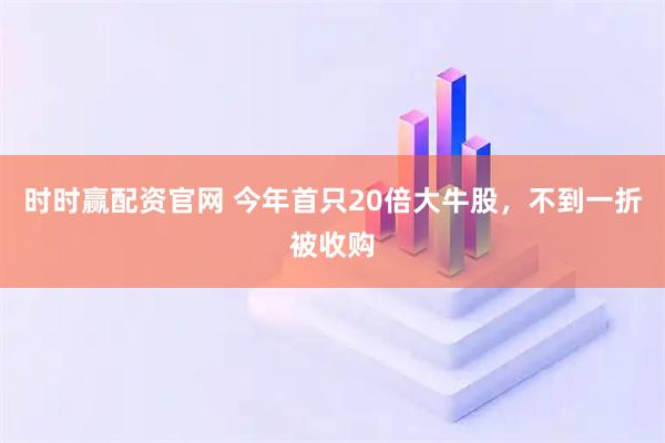 时时赢配资官网 今年首只20倍大牛股，不到一折被收购