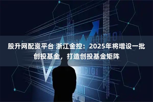股升网配资平台 浙江金控：2025年将增设一批创投基金，打造创投基金矩阵