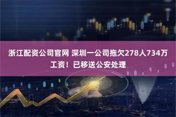 浙江配资公司官网 深圳一公司拖欠278人734万工资！已移送公安处理