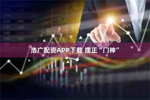 浩广配资APP下载 摆正“门神”