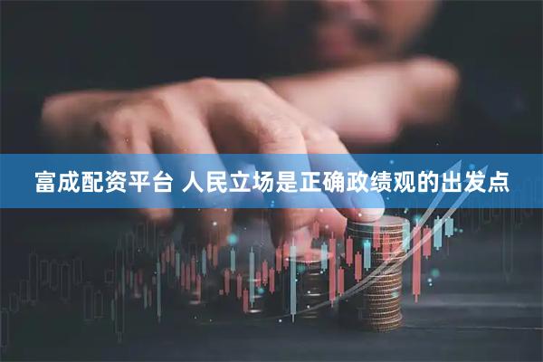 富成配资平台 人民立场是正确政绩观的出发点