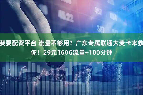 我要配资平台 流量不够用？广东专属联通大麦卡来救你！29元160G流量+100分钟