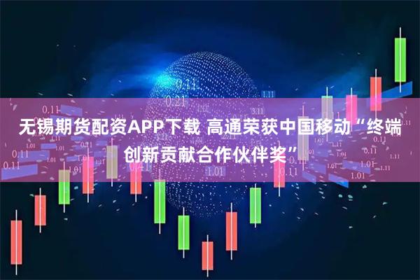 无锡期货配资APP下载 高通荣获中国移动“终端创新贡献合作伙伴奖”