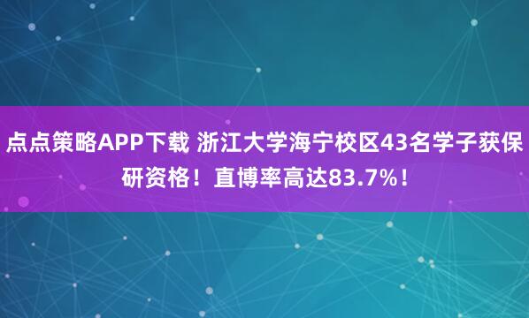 点点策略APP下载 浙江大学海宁校区43名学子获保研资格！直博率高达83.7%！