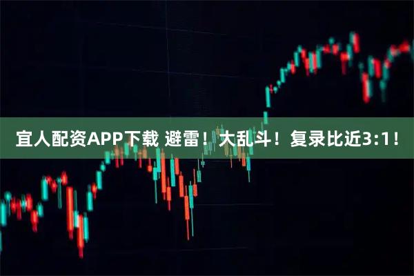 宜人配资APP下载 避雷！大乱斗！复录比近3:1！