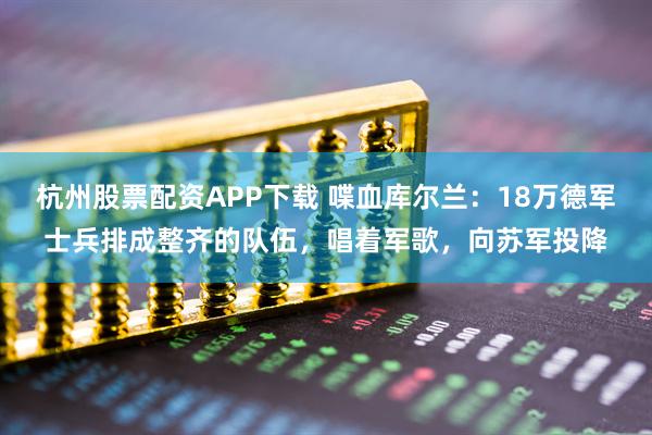 杭州股票配资APP下载 喋血库尔兰：18万德军士兵排成整齐的队伍，唱着军歌，向苏军投降