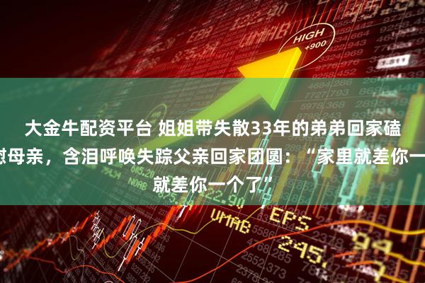 大金牛配资平台 姐姐带失散33年的弟弟回家磕头告慰母亲，含泪呼唤失踪父亲回家团圆：“家里就差你一个了”
