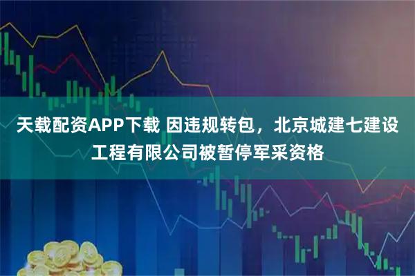 天载配资APP下载 因违规转包，北京城建七建设工程有限公司被暂停军采资格