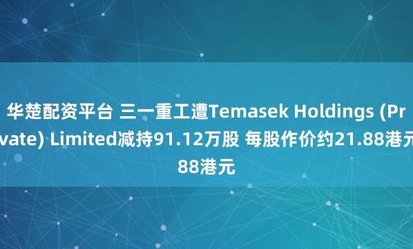 华楚配资平台 三一重工遭Temasek Holdings (Private) Limited减持91.12万股 每股作价约21.88港元