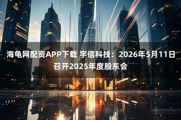 海龟网配资APP下载 宇信科技：2026年5月11日召开2025年度股东会