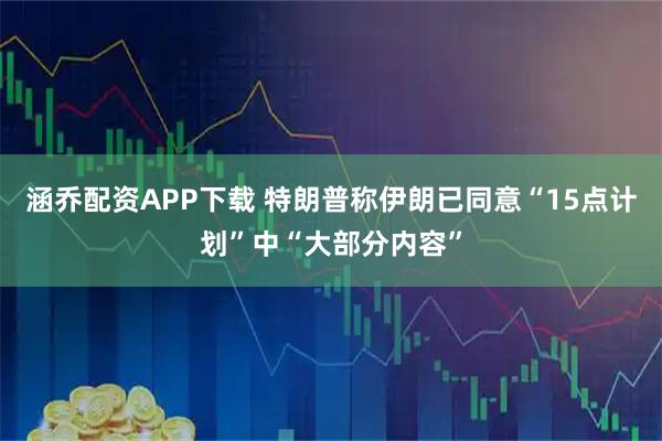 涵乔配资APP下载 特朗普称伊朗已同意“15点计划”中“大部分内容”