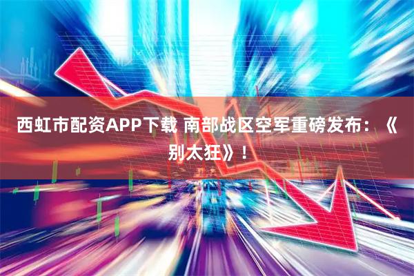 西虹市配资APP下载 南部战区空军重磅发布：《别太狂》！