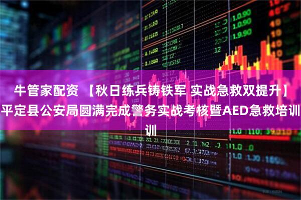 牛管家配资 【秋日练兵铸铁军 实战急救双提升】平定县公安局圆满完成警务实战考核暨AED急救培训