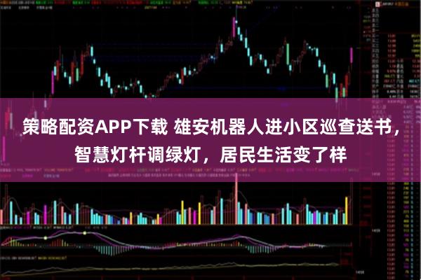 策略配资APP下载 雄安机器人进小区巡查送书，智慧灯杆调绿灯，居民生活变了样