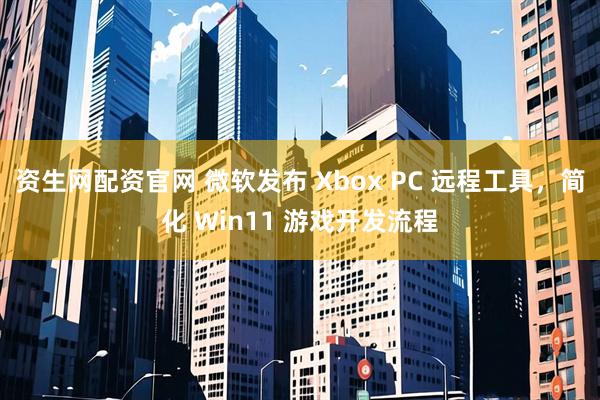 资生网配资官网 微软发布 Xbox PC 远程工具，简化 Win11 游戏开发流程