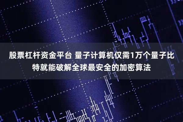 股票杠杆资金平台 量子计算机仅需1万个量子比特就能破解全球最安全的加密算法