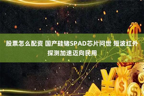 股票怎么配资 国产硅锗SPAD芯片问世 短波红外探测加速迈向民用