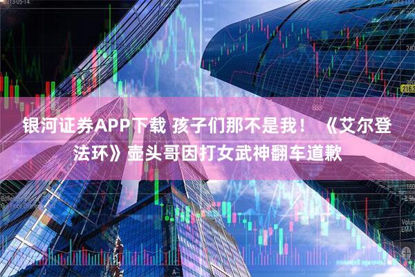 银河证券APP下载 孩子们那不是我！ 《艾尔登法环》壶头哥因打女武神翻车道歉