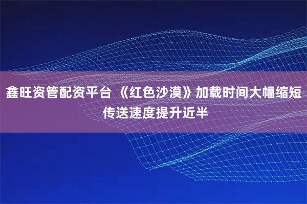 鑫旺资管配资平台 《红色沙漠》加载时间大幅缩短 传送速度提升近半
