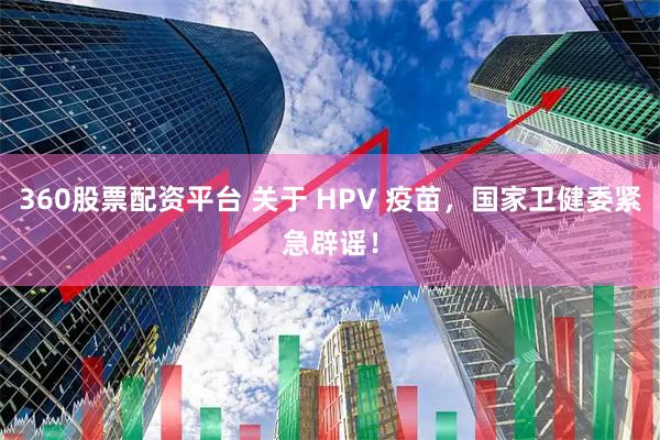 360股票配资平台 关于 HPV 疫苗，国家卫健委紧急辟谣！