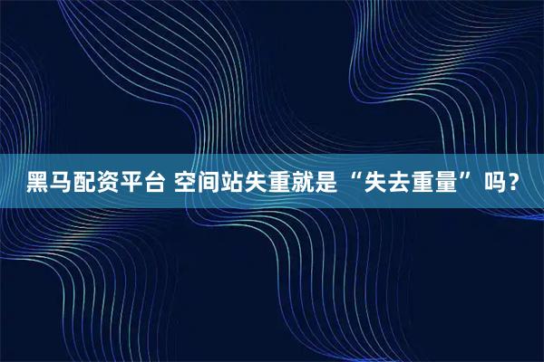 黑马配资平台 空间站失重就是 “失去重量” 吗？